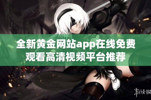 全新黄金网站app在线免费观看高清视频平台推荐