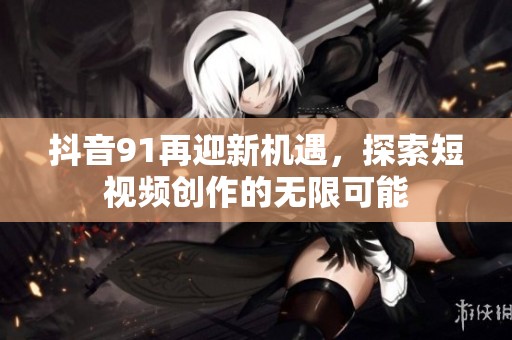 抖音91再迎新机遇，探索短视频创作的无限可能