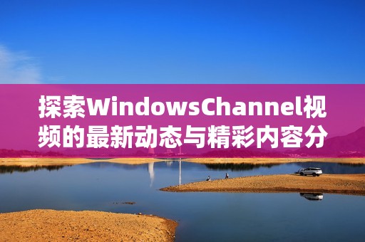 探索WindowsChannel视频的最新动态与精彩内容分析