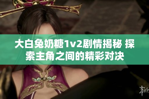 大白兔奶糖1v2剧情揭秘 探索主角之间的精彩对决
