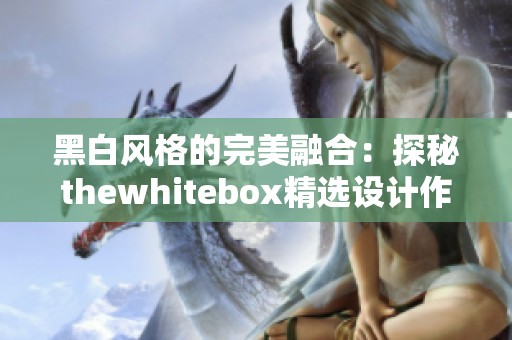 黑白风格的完美融合：探秘thewhitebox精选设计作品