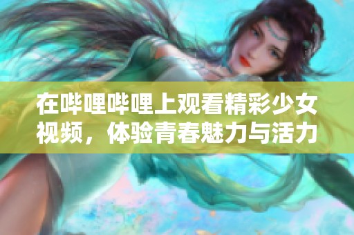 在哔哩哔哩上观看精彩少女视频，体验青春魅力与活力