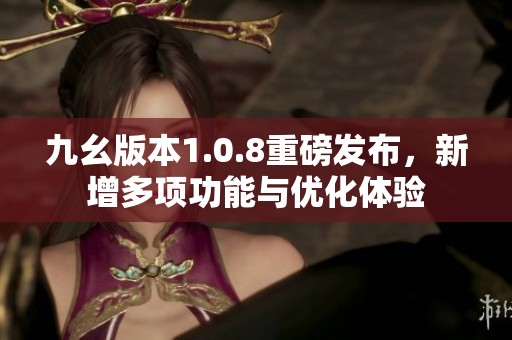 九幺版本1.0.8重磅发布，新增多项功能与优化体验