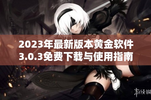 2023年最新版本黄金软件3.0.3免费下载与使用指南