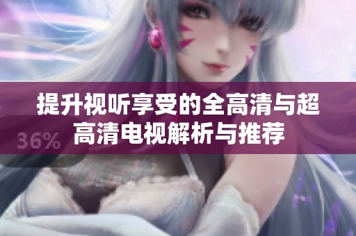 提升视听享受的全高清与超高清电视解析与推荐