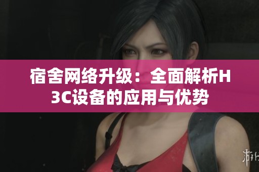 宿舍网络升级：全面解析H3C设备的应用与优势