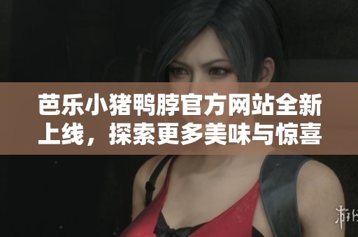 芭乐小猪鸭脖官方网站全新上线，探索更多美味与惊喜