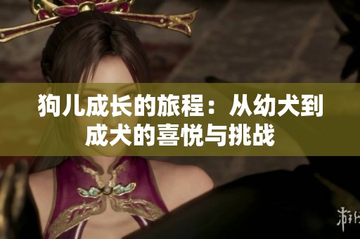 狗儿成长的旅程：从幼犬到成犬的喜悦与挑战