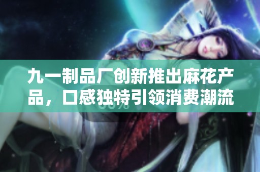 九一制品厂创新推出麻花产品，口感独特引领消费潮流