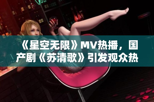 《星空无限》MV热播，国产剧《苏清歌》引发观众热烈讨论