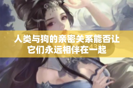 人类与狗的亲密关系能否让它们永远相伴在一起
