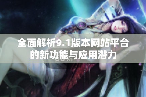 全面解析9.1版本网站平台的新功能与应用潜力