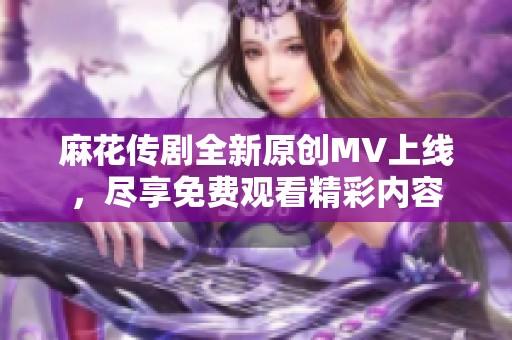 麻花传剧全新原创MV上线，尽享免费观看精彩内容