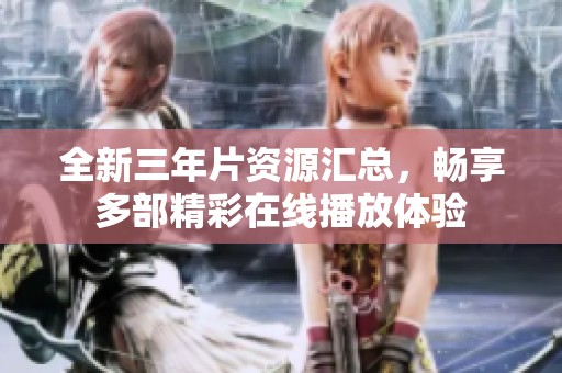 全新三年片资源汇总，畅享多部精彩在线播放体验