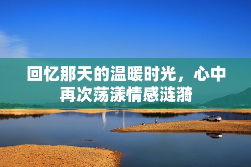 回忆那天的温暖时光，心中再次荡漾情感涟漪
