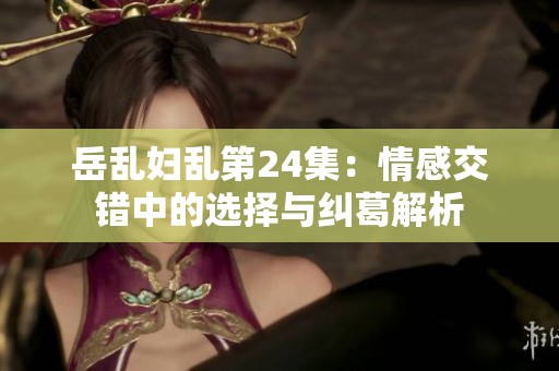 岳乱妇乱第24集：情感交错中的选择与纠葛解析