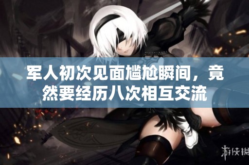 军人初次见面尴尬瞬间，竟然要经历八次相互交流