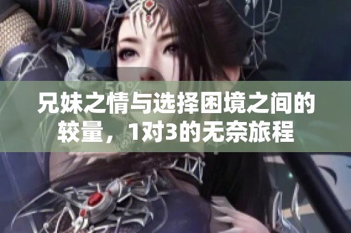 兄妹之情与选择困境之间的较量，1对3的无奈旅程