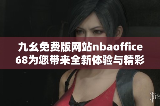 九幺免费版网站nbaoffice68为您带来全新体验与精彩内容