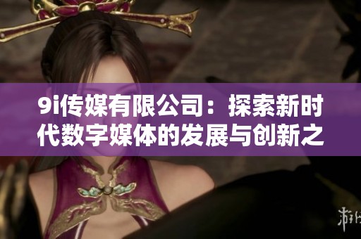 9i传媒有限公司：探索新时代数字媒体的发展与创新之路