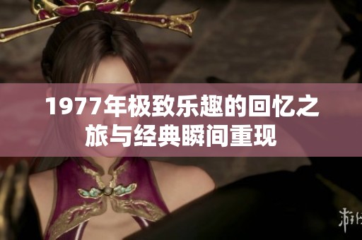 1977年极致乐趣的回忆之旅与经典瞬间重现