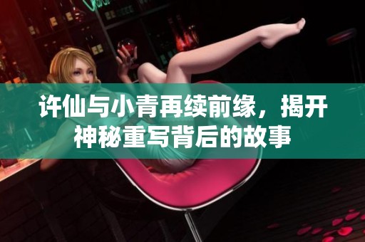 许仙与小青再续前缘，揭开神秘重写背后的故事