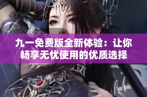 九一免费版全新体验：让你畅享无忧使用的优质选择