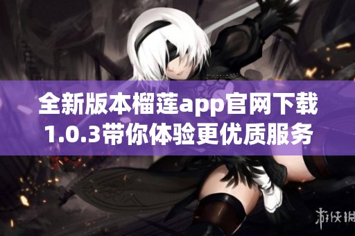 全新版本榴莲app官网下载1.0.3带你体验更优质服务