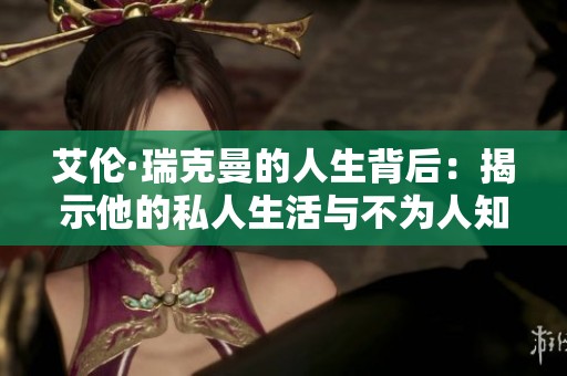 艾伦·瑞克曼的人生背后：揭示他的私人生活与不为人知的故事