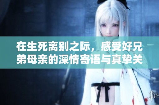 在生死离别之际，感受好兄弟母亲的深情寄语与真挚关怀
