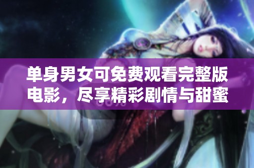 单身男女可免费观看完整版电影，尽享精彩剧情与甜蜜瞬间