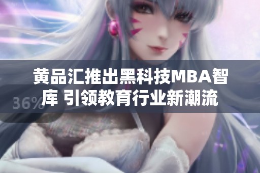 黄品汇推出黑科技MBA智库 引领教育行业新潮流