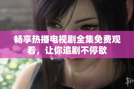 畅享热播电视剧全集免费观看，让你追剧不停歇