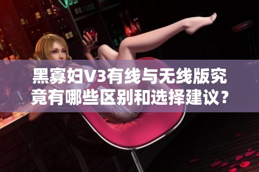 黑寡妇V3有线与无线版究竟有哪些区别和选择建议？