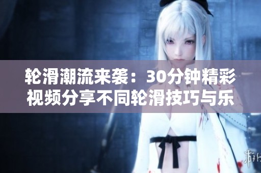 轮滑潮流来袭：30分钟精彩视频分享不同轮滑技巧与乐趣