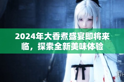 2024年大香煮盛宴即将来临，探索全新美味体验