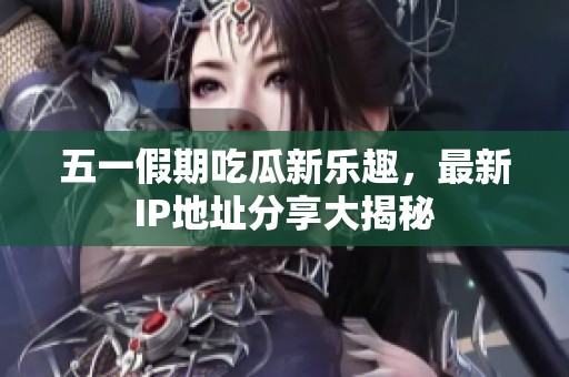 五一假期吃瓜新乐趣，最新IP地址分享大揭秘