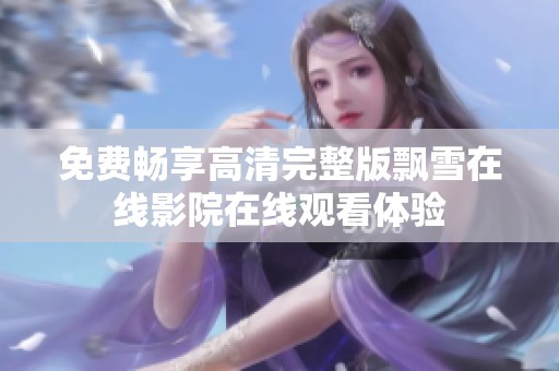 免费畅享高清完整版飘雪在线影院在线观看体验