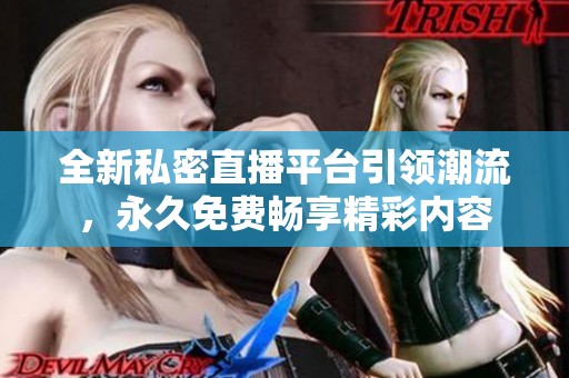 全新私密直播平台引领潮流，永久免费畅享精彩内容
