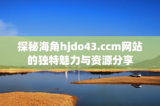 探秘海角hjdo43.ccm网站的独特魅力与资源分享