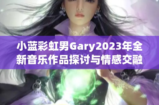 小蓝彩虹男Gary2023年全新音乐作品探讨与情感交融之旅