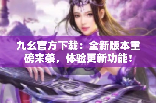 九幺官方下载：全新版本重磅来袭，体验更新功能！