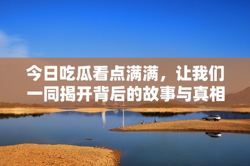 今日吃瓜看点满满，让我们一同揭开背后的故事与真相