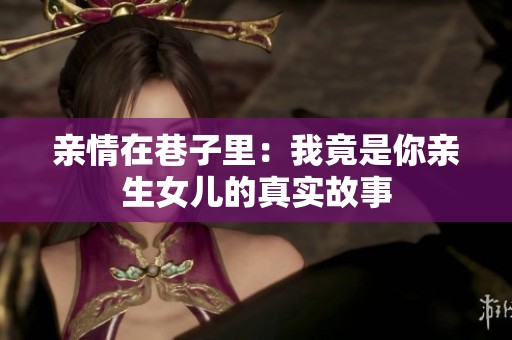 亲情在巷子里：我竟是你亲生女儿的真实故事