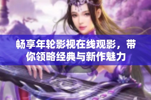 畅享年轮影视在线观影，带你领略经典与新作魅力