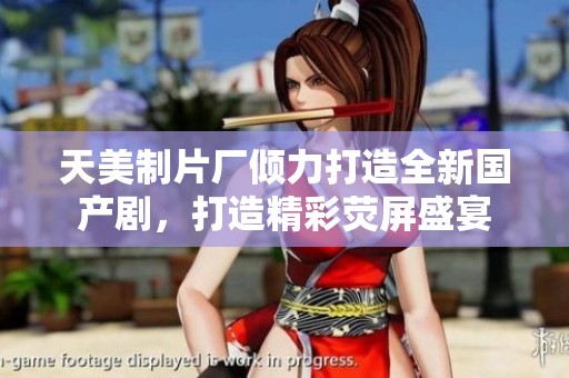 天美制片厂倾力打造全新国产剧，打造精彩荧屏盛宴