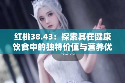 红桃38.43：探索其在健康饮食中的独特价值与营养优势