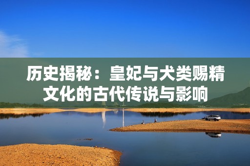 历史揭秘：皇妃与犬类赐精文化的古代传说与影响