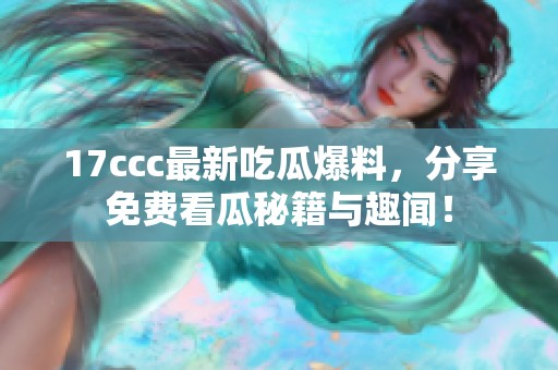 17ccc最新吃瓜爆料，分享免费看瓜秘籍与趣闻！