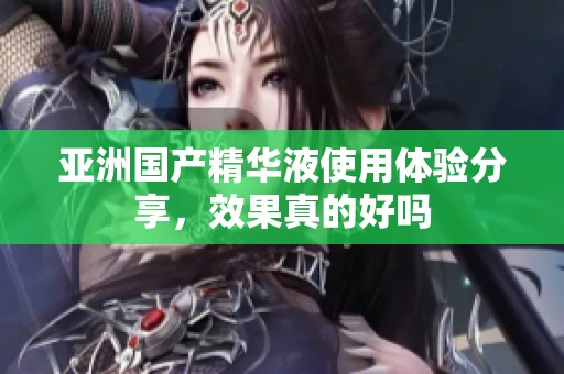 亚洲国产精华液使用体验分享，效果真的好吗